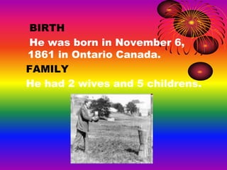 BIRTH
He was born in November 6,
1861 in Ontario Canada.
FAMILY
He had 2 wives and 5 childrens.
 