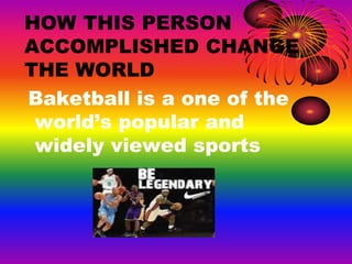HOW THIS PERSON
ACCOMPLISHED CHANGE
THE WORLD
Baketball is a one of the
world’s popular and
widely viewed sports
 