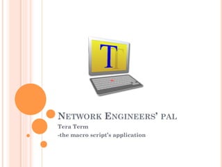NETWORK ENGINEERS’ PAL
Tera Term
-the macro script’s application
 