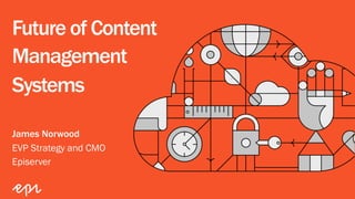 Future of Content
Management
Systems
James Norwood
EVP Strategy and CMO
Episerver
 