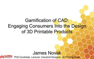 Gamification of CAD:
Engaging Consumers Into the Design
of 3D Printable Products
James Novak
PhD Candidate, Lecturer, Industrial Designer, 3D Printing Geek
 