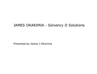 JAMES OKARIMIA - Solvency II Solutions
Presented by James J Okarimia
 