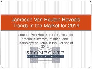Jameson Van Houten shares the latest
trends in interest, inflation, and
unemployment rates in the first half of
2014.
Jameson Van Houten Reveals
Trends in the Market for 2014
 