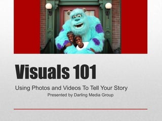 Visuals 101
Using Photos and Videos To Tell Your Story
            Presented by Darling Media Group
 