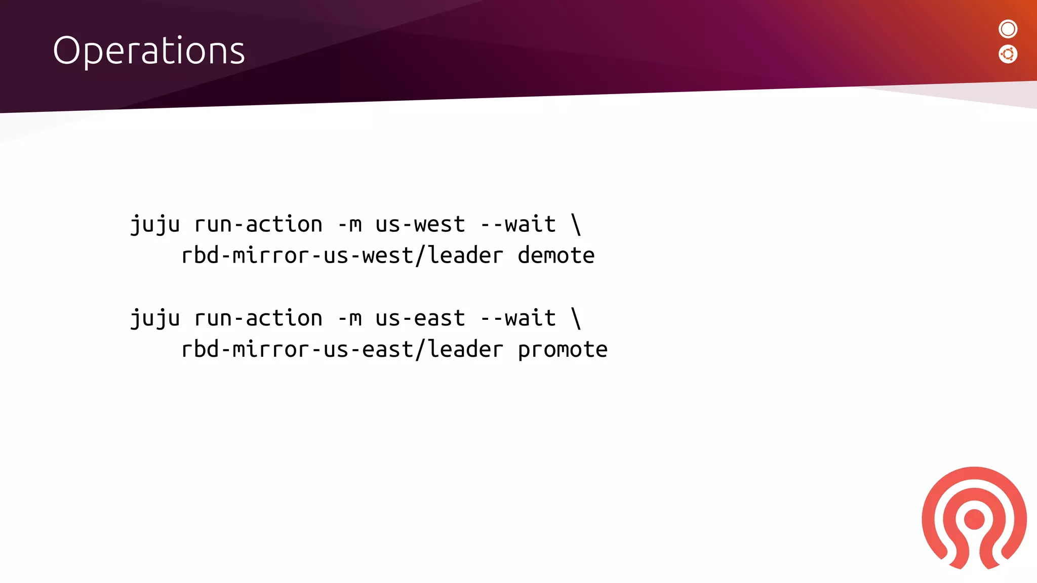 Operations
juju run-action -m us-west --wait 
rbd-mirror-us-west/leader demote
juju run-action -m us-east --wait 
rbd-mirror-us-east/leader promote
 