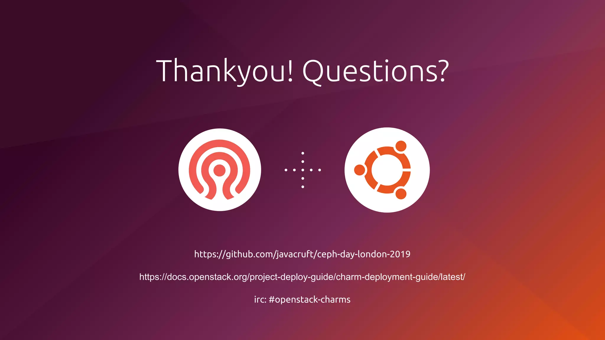 https://github.com/javacruft/ceph-day-london-2019
https://docs.openstack.org/project-deploy-guide/charm-deployment-guide/latest/
irc: #openstack-charms
Thankyou! Questions?
 