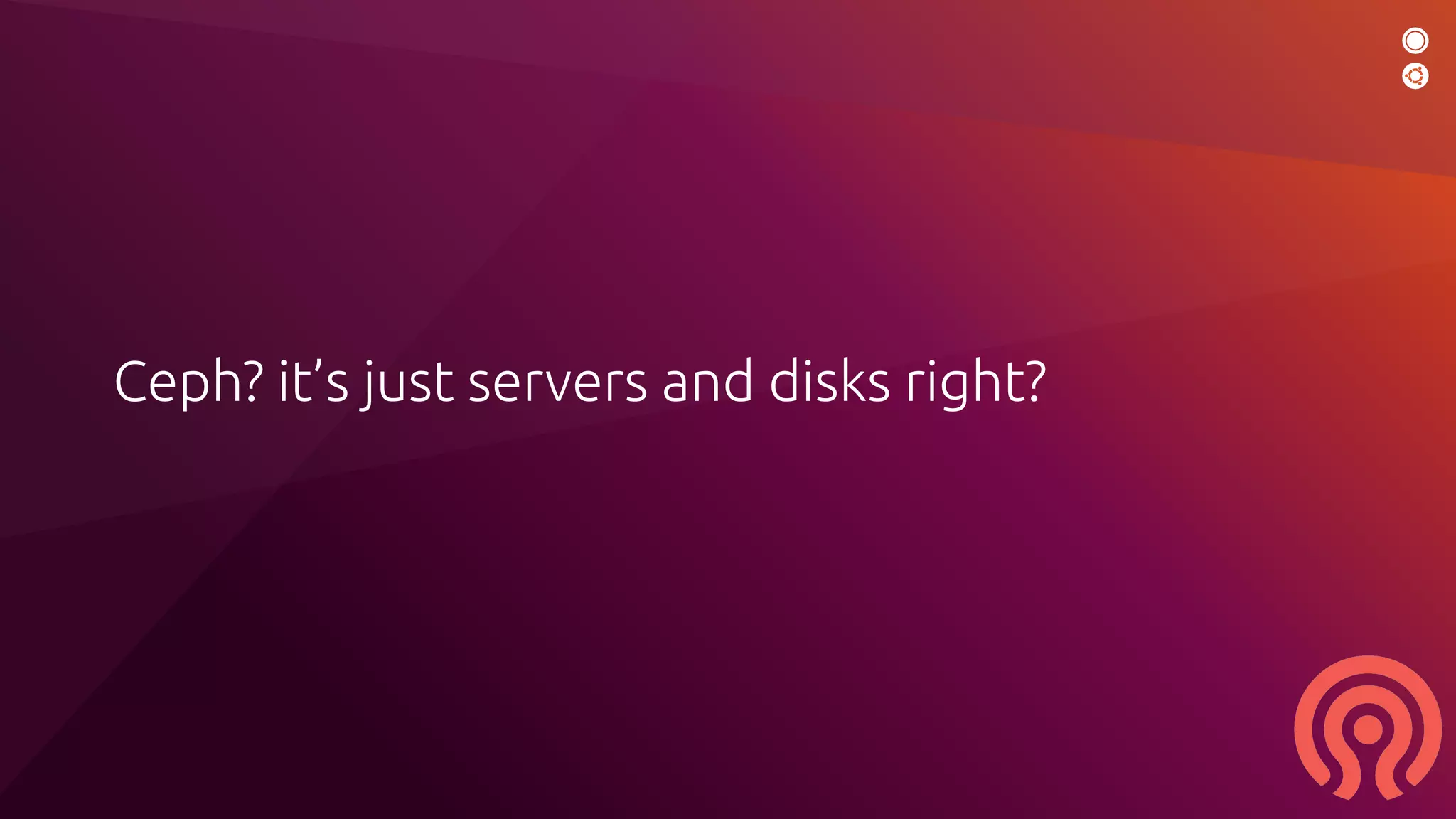 Ceph? it’s just servers and disks right?
 