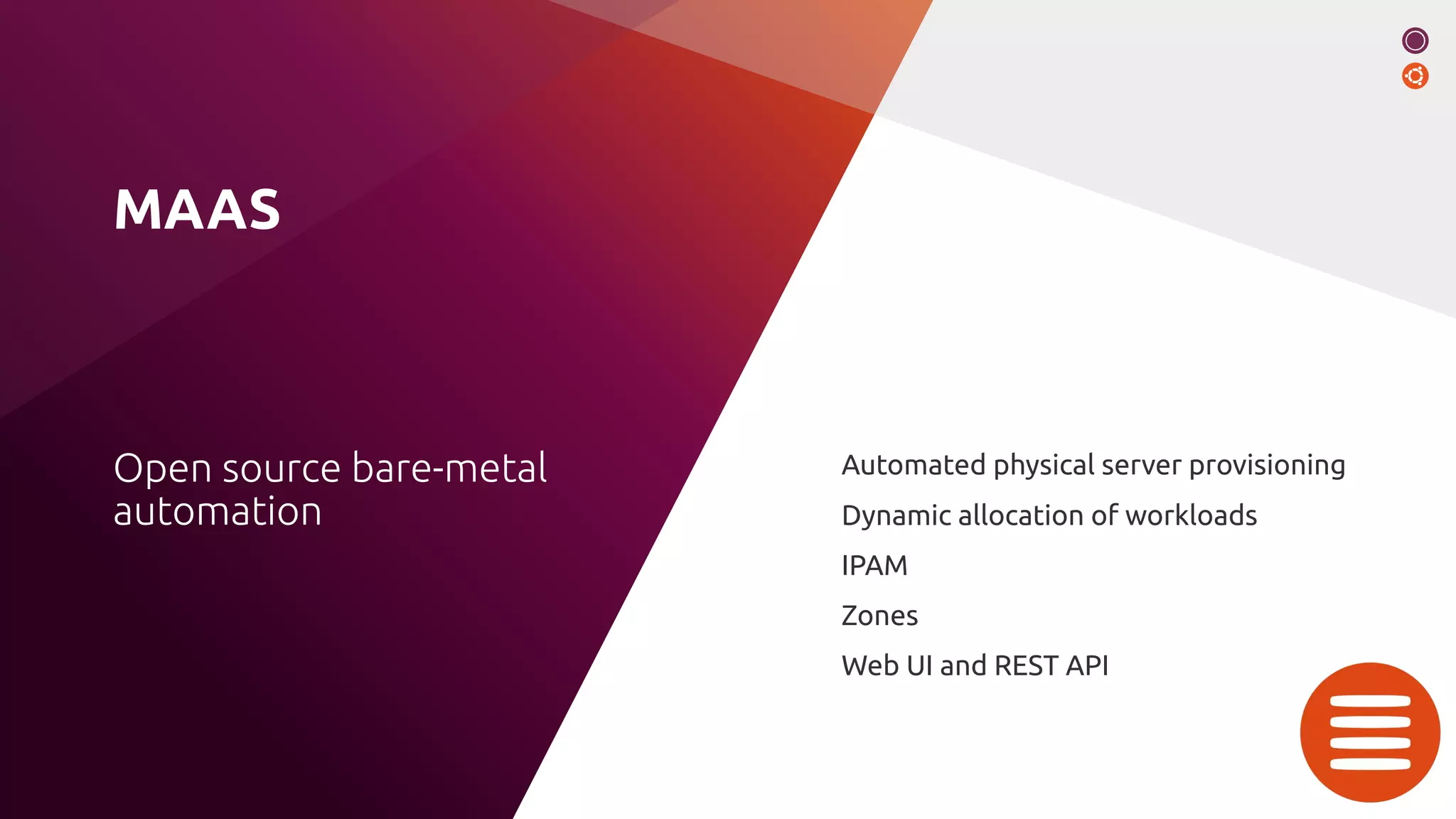 MAAS
Automated physical server provisioning
Dynamic allocation of workloads
IPAM
Zones
Web UI and REST API
Open source bare-metal
automation
 