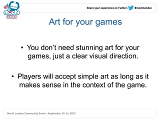 Art for your games

   •  You don’t need stunning art for your
      games, just a clear visual direction.

•  Players will accept simple art as long as it
   makes sense in the context of the game.
 