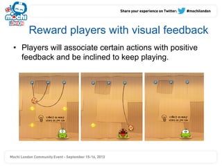 Reward players with visual feedback
•  Players will associate certain actions with positive
   feedback and be inclined to keep playing.
 
