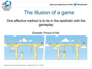The Illusion of a game
One effective method is to tie in the aesthetic with the
                     gameplay

                  Example: Pursuit of Hat
 