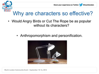Why are characters so effective?
•  Would Angry Birds or Cut The Rope be as popular
               without its characters?

     •  Anthropomorphism and personification.
 