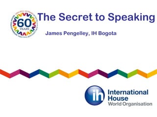 The Secret to Speaking
James Pengelley, IH Bogota
 