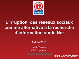 L’irruption  des réseaux sociaux comme alternative à la recherche d’information sur le Net9 Juin 2010 Alain Garnier CEO - Jamespot http://www.jamespot.com 