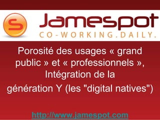 Porosité des usages « grand public » et « professionnels », Intégration de la génération Y (les &quot;digital natives&quot;) http://www.jamespot.com 