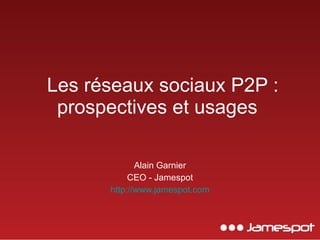   Les réseaux sociaux P2P : prospectives et usages  Alain Garnier CEO - Jamespot http://www.jamespot.com 