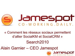 « Comment les réseaux sociaux permettent d’allier SocialKM et SocialCRM »,[object Object],Search2010,[object Object],Alain Garnier – CEO Jamespot,[object Object]