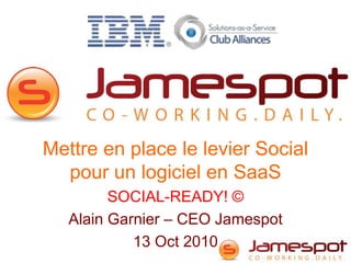 Mettre en place le levier Social pour un logiciel en SaaS SOCIAL-READY! © Alain Garnier – CEO Jamespot 13 Oct 2010 