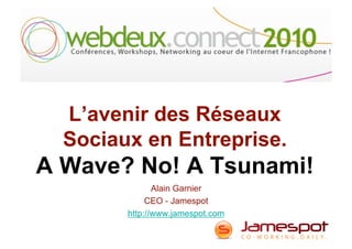 L’avenir des Réseaux
Sociaux en Entreprise.
A Wave? No! A Tsunami!
Alain Garnier
CEO - Jamespot
http://www.jamespot.com
 