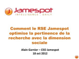 Comment le RSE Jamespot
optimise la pertinence de la
recherche avec la dimension
          sociale
     Alain Garnier – CEO Jamespot
              18 oct 2012
 