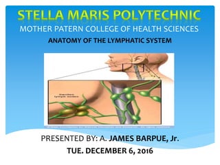 MOTHER PATERN COLLEGE OF HEALTH SCIENCES
ANATOMY OF THE LYMPHATIC SYSTEM
PRESENTED BY: A. JAMES BARPUE, Jr.
TUE. DECEMBER 6, 2016
 