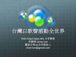 台灣以歌聲感動全世界
TEDxTaipei Open Mic 分享簡報
李鎮樟 James Lee
驚喜合唱101共同發起人
chairman@gmail.com
 
