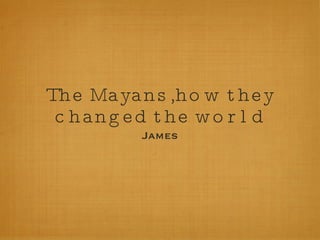 The Mayans,how they changed the world ,[object Object]