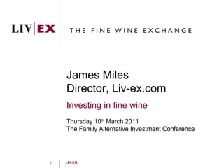 James Miles Director, Liv-ex.com Investing in fine wine Thursday 10 th  March 2011 The Family Alternative Investment Conference 