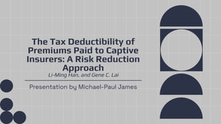 The Tax Deductibility of
Premiums Paid to Captive
Insurers: A Risk Reduction
Approach
Li-Ming Han, and Gene C. Lai
Presentation by Michael-Paul James
 
