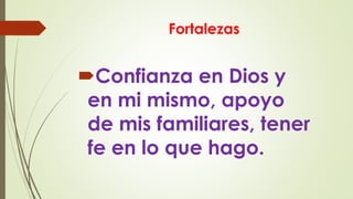 Fortalezas
Confianza en Dios y
en mi mismo, apoyo
de mis familiares, tener
fe en lo que hago.
 