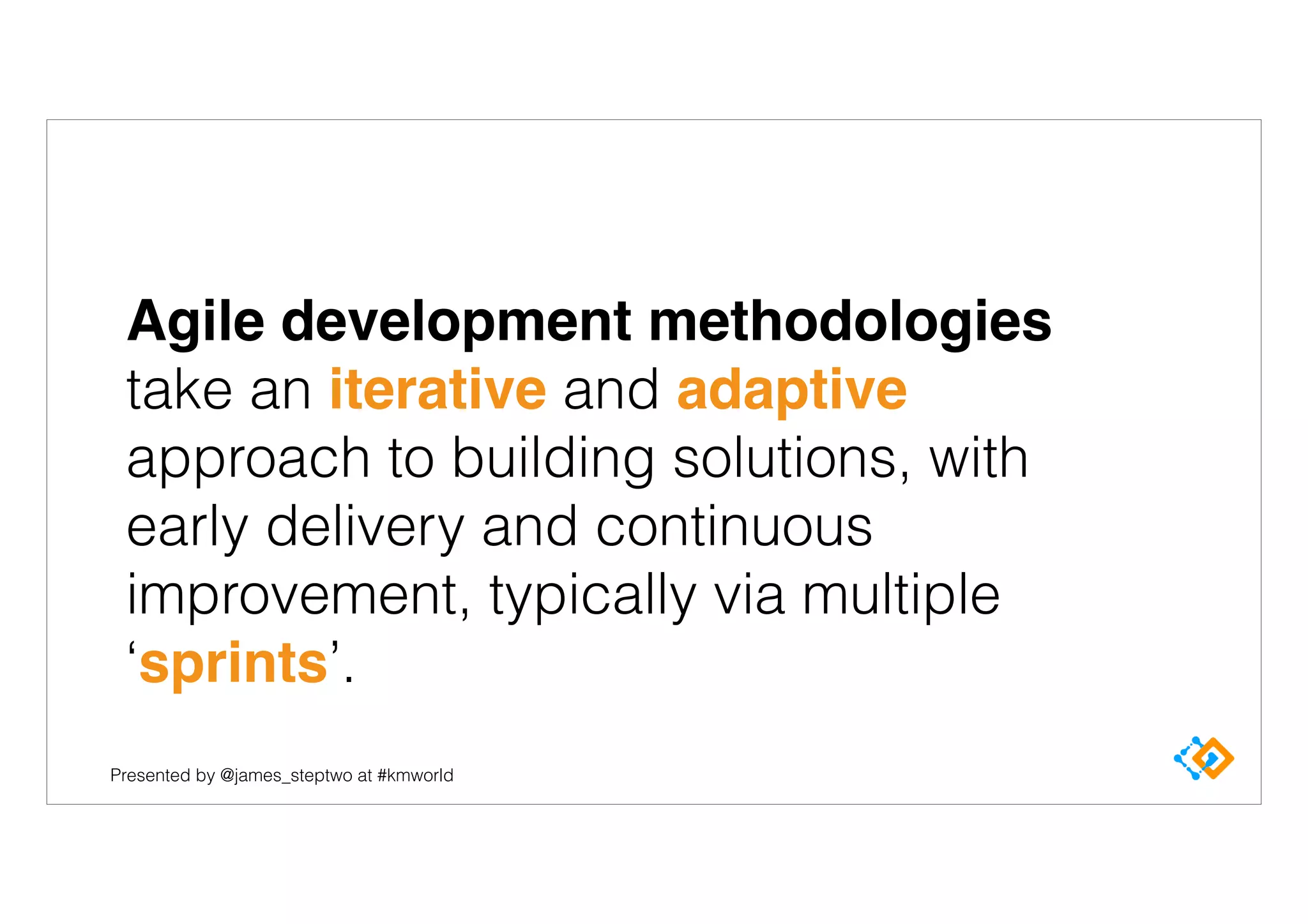 Presented by @james_steptwo at #kmworld
Agile development methodologies
take an iterative and adaptive
approach to building solutions, with
early delivery and continuous
improvement, typically via multiple
‘sprints’.
 