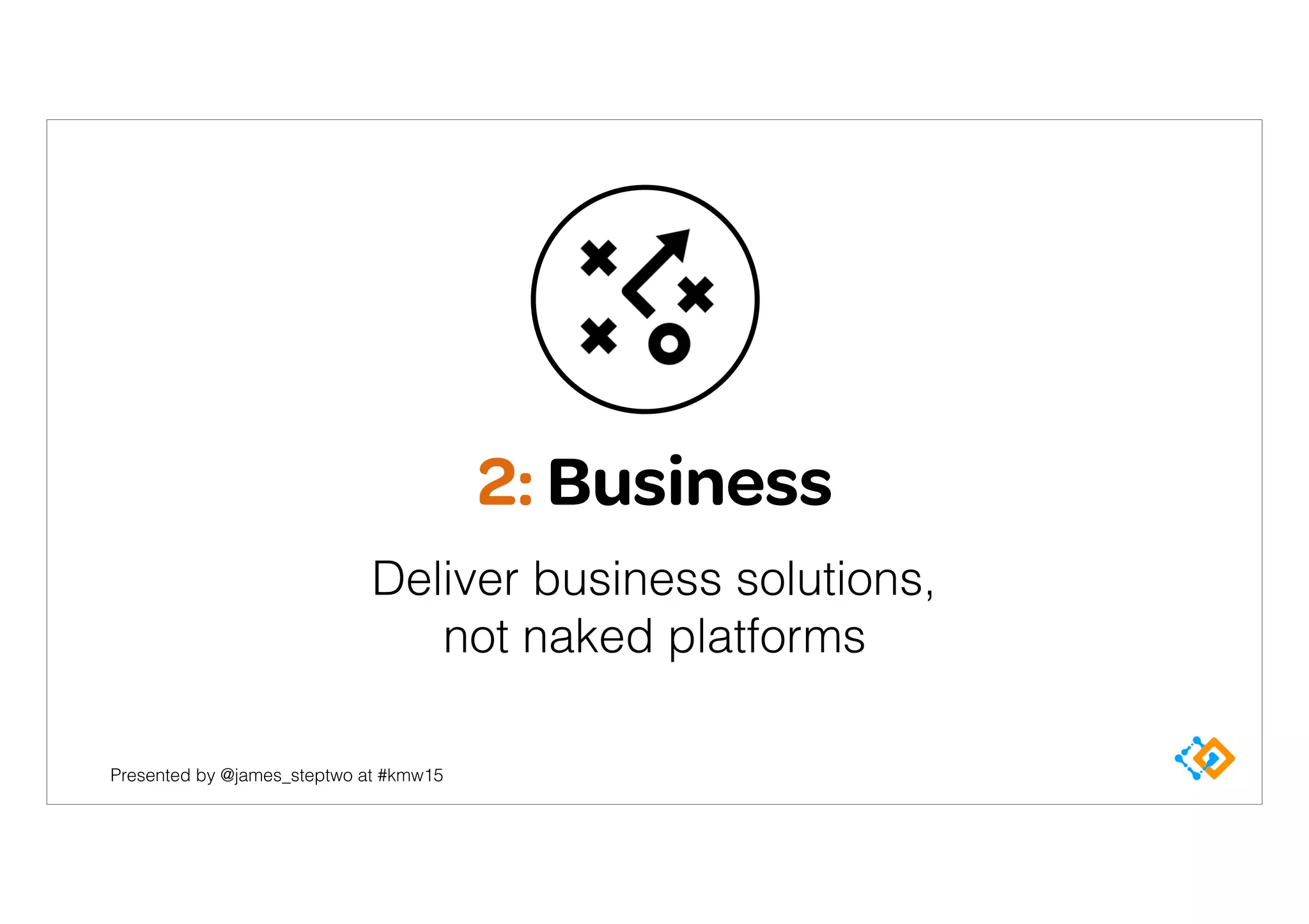 Presented by @james_steptwo at #kmw15
2: Business
Deliver business solutions, 
not naked platforms
 