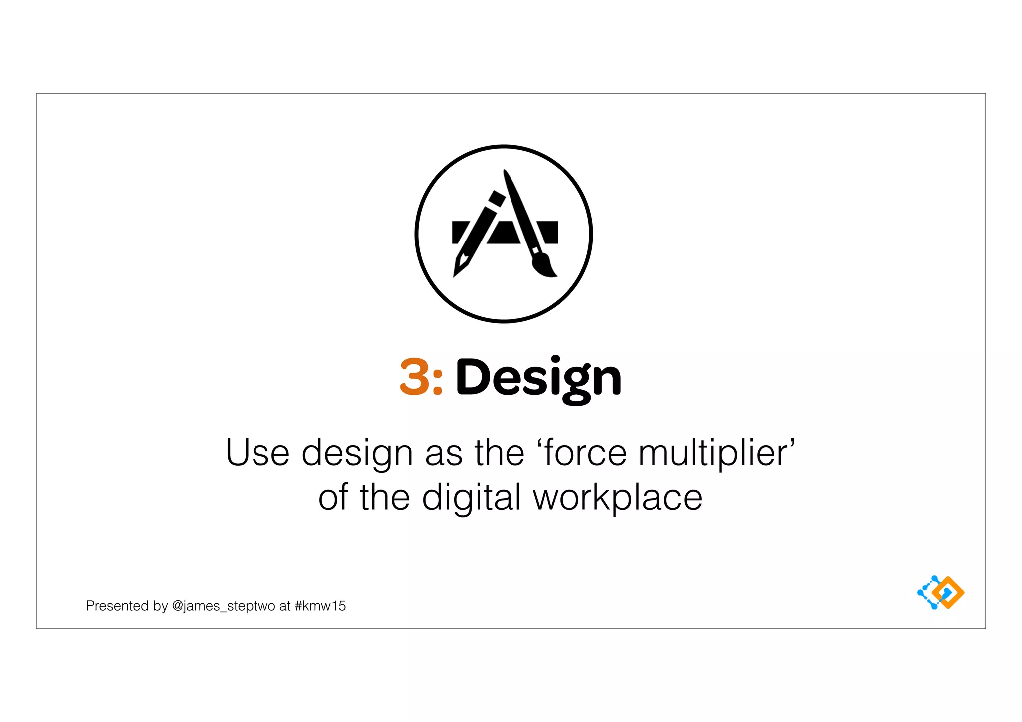 Presented by @james_steptwo at #kmw15
3: Design
Use design as the ‘force multiplier’ 
of the digital workplace
 