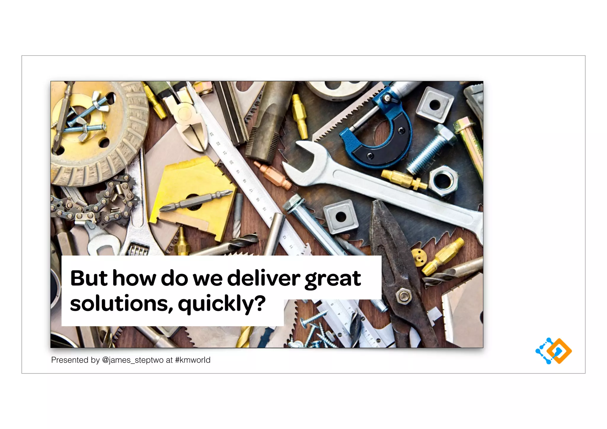 Presented by @james_steptwo at #kmworld
But how do we deliver great
solutions, quickly?
 