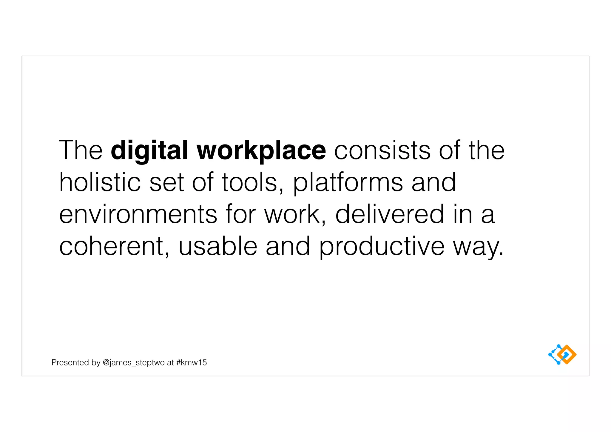 Presented by @james_steptwo at #kmw15
The digital workplace consists of the
holistic set of tools, platforms and
environments for work, delivered in a
coherent, usable and productive way.
 