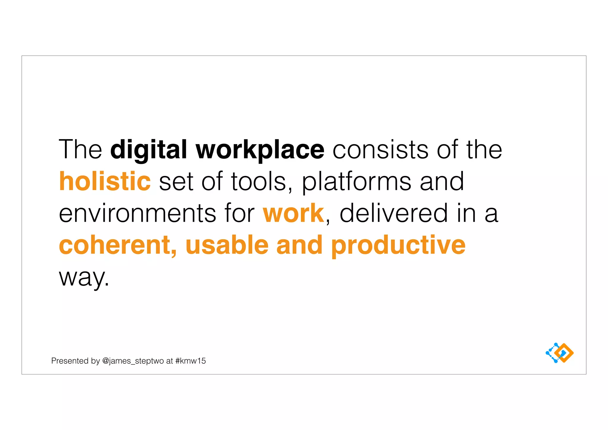 Presented by @james_steptwo at #kmw15
The digital workplace consists of the
holistic set of tools, platforms and
environments for work, delivered in a
coherent, usable and productive
way.
 