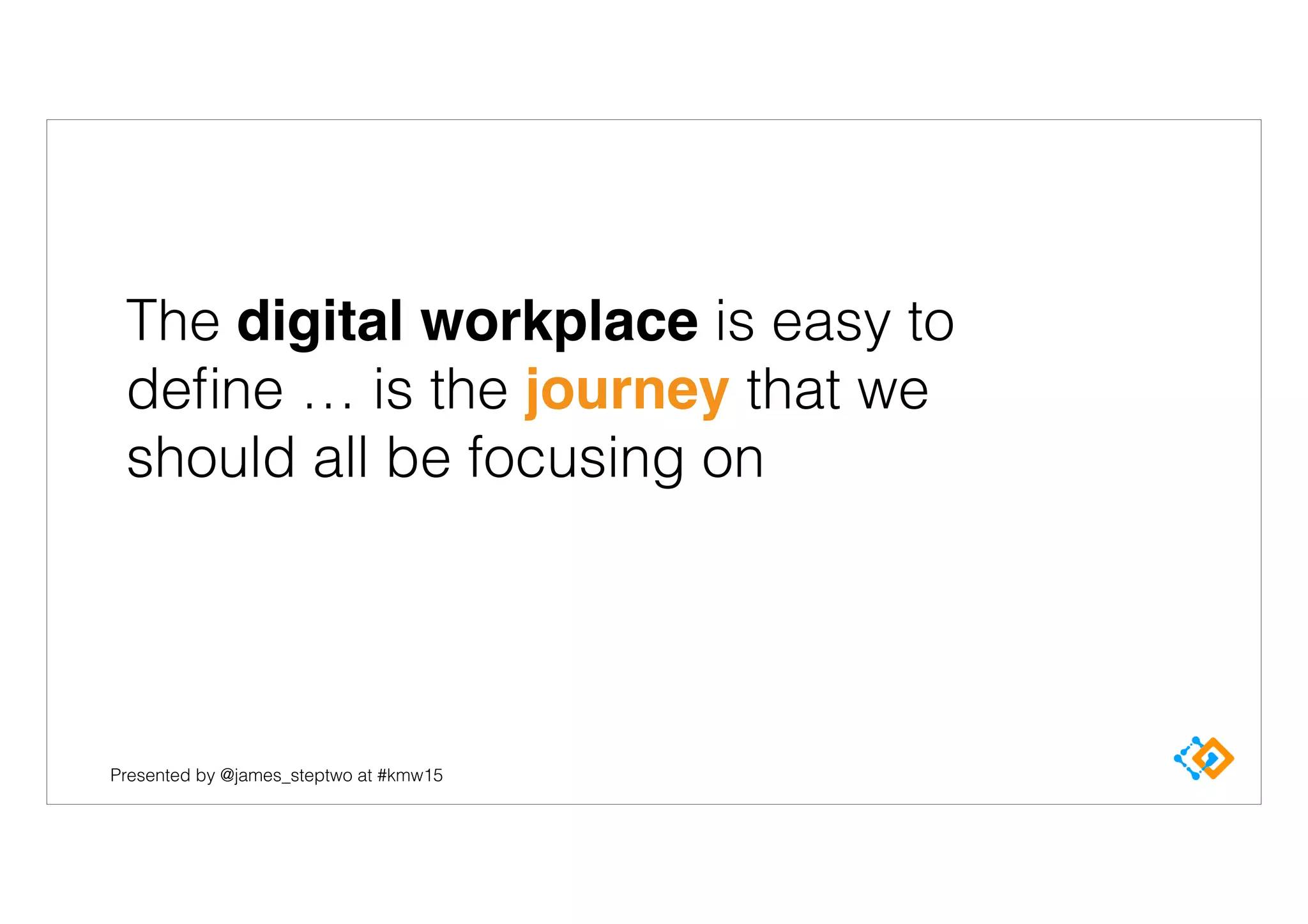 Presented by @james_steptwo at #kmw15
The digital workplace is easy to
deﬁne … is the journey that we
should all be focusing on
 