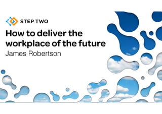 How to deliver the 
workplace of the future
James Robertson
 