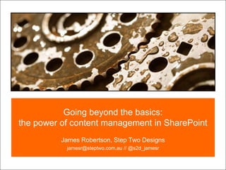 Going beyond the basics:
the power of content management in SharePoint
James Robertson, Step Two Designs
jamesr@steptwo.com.au // @s2d_jamesr
 