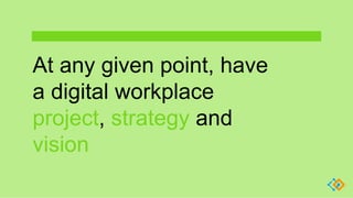 At any given point, have
a digital workplace
project, strategy and
vision
 