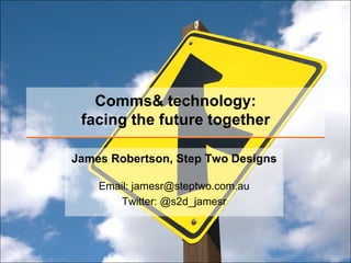 Comms& technology:
 facing the future together

James Robertson, Step Two Designs

    Email: jamesr@steptwo.com.au
        Twitter: @s2d_jamesr
 