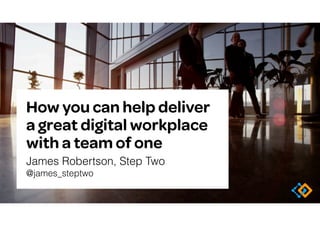 How you can help deliver
a great digital workplace
with a team of one
James Robertson, Step Two 
@james_steptwo
 