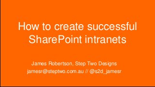 How to create successful
SharePoint intranets
James Robertson, Step Two Designs
jamesr@steptwo.com.au // @s2d_jamesr
 