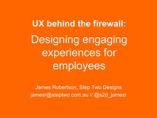 UX behind the firewall:

Designing engaging
experiences for
employees
James Robertson, Step Two Designs
jamesr@steptwo.com.au // @s2d_jamesr

Step Two Designs (www.steptwo.com.au)

October 2013

 