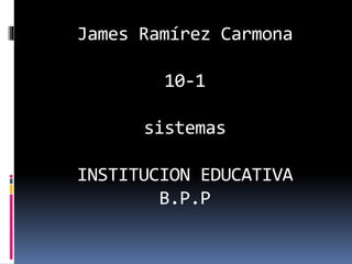 James Ramírez Carmona
10-1
sistemas
INSTITUCION EDUCATIVA
B.P.P
 