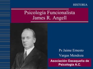 Psicología Funcionalista
James R. Angell
Ps Jaime Ernesto
Vargas Mendoza
Asociación Oaxaqueña de
Psicología A.C.
HISTORIA
 