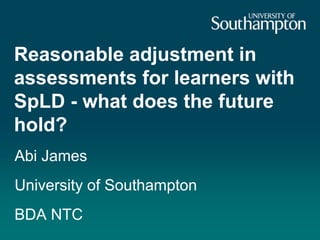 Reasonable adjustment in
assessments for learners with
SpLD - what does the future
hold?
Abi James
University of Southampton
BDA NTC
 