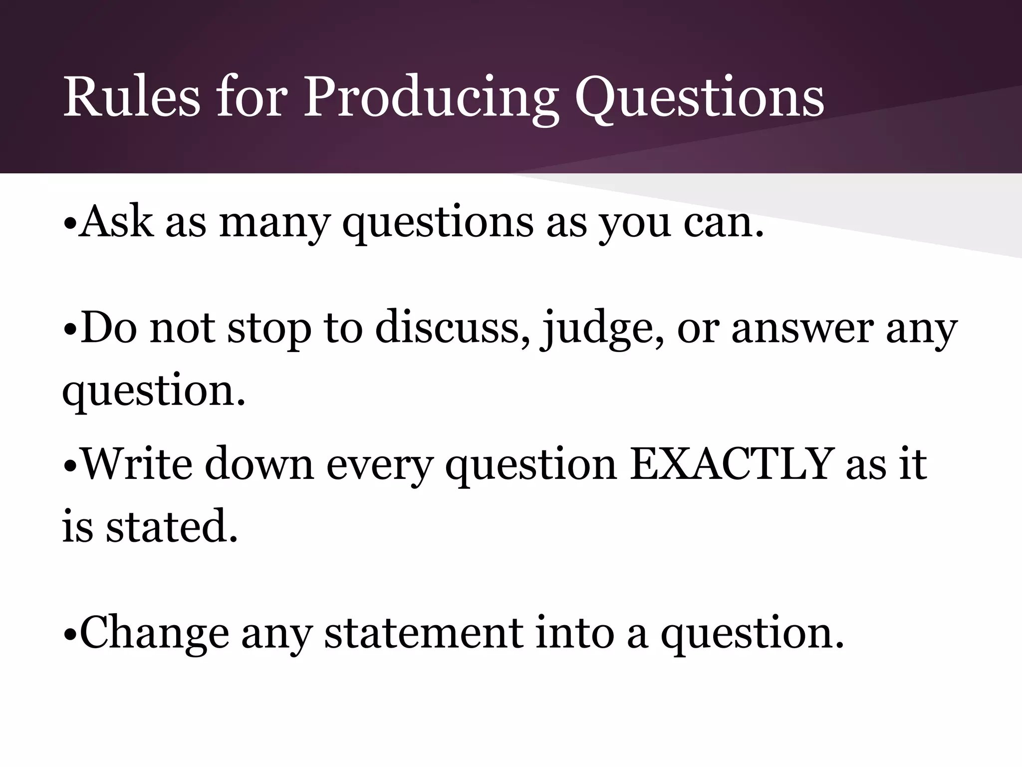 Rules for Producing Questions
•Ask as many questions as you can.
•Do not stop to discuss, judge, or answer any
question.
•Write down every question EXACTLY as it
is stated.
•Change any statement into a question.
 