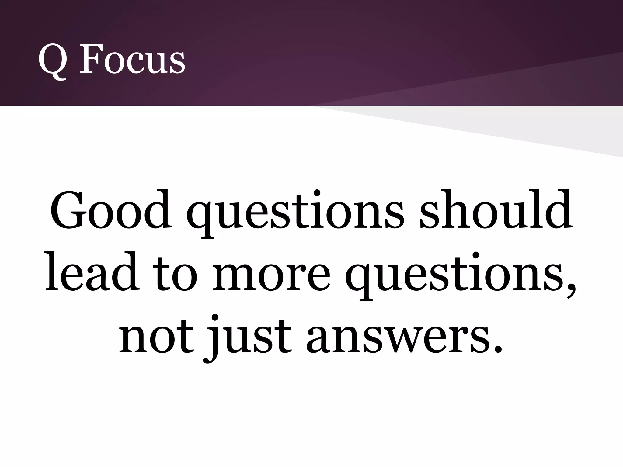 Q Focus
Good questions should
lead to more questions,
not just answers.
 