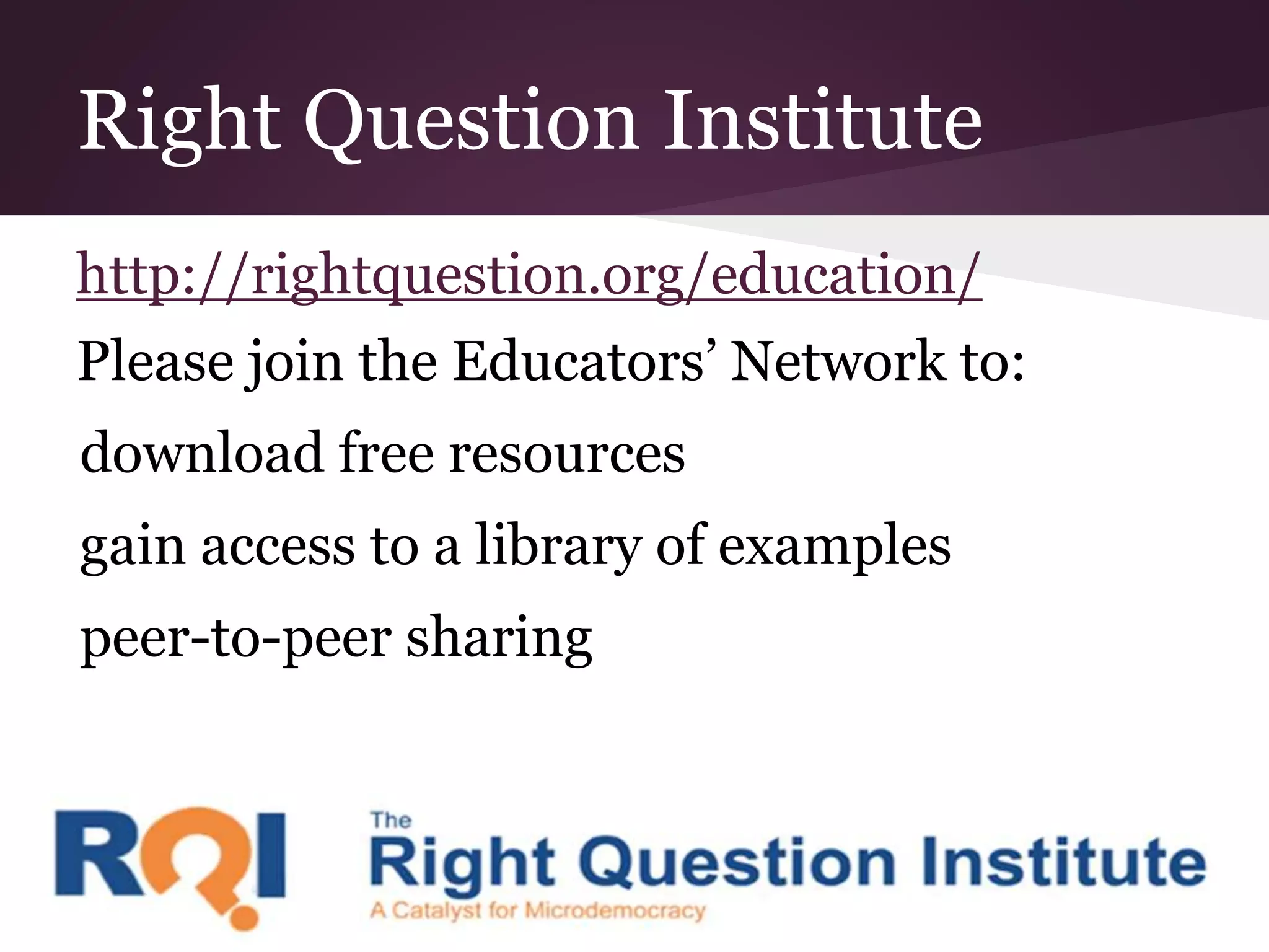 Right Question Institute
http://rightquestion.org/education/
Please join the Educators’ Network to:
download free resources
gain access to a library of examples
peer-to-peer sharing
 